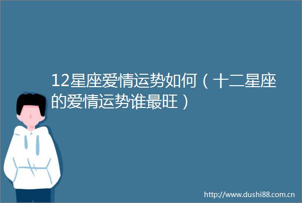 12星座爱情运势如何（十二星座的爱情运势谁最旺）