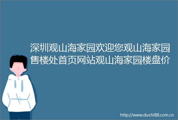深圳观山海家园欢迎您观山海家园售楼处首页网站观山海家园楼盘价格配套学区户型