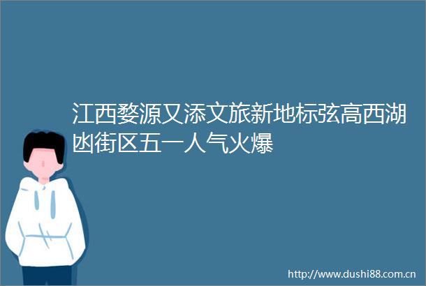 江西婺源又添文旅新地标弦高西湖凼街区五一人气火爆