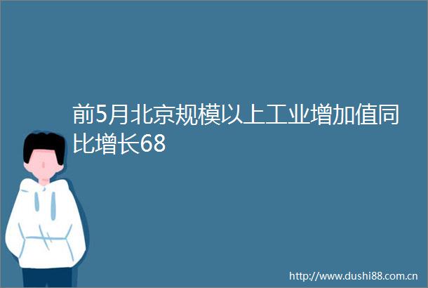 前5月北京规模以上工业增加值同比增长68