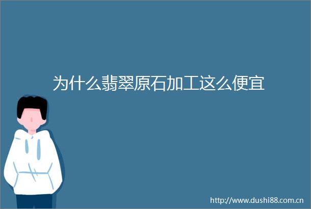 为什么翡翠原石加工这么便宜