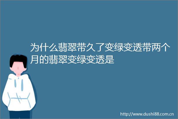为什么翡翠带久了变绿变透带两个月的翡翠变绿变透是