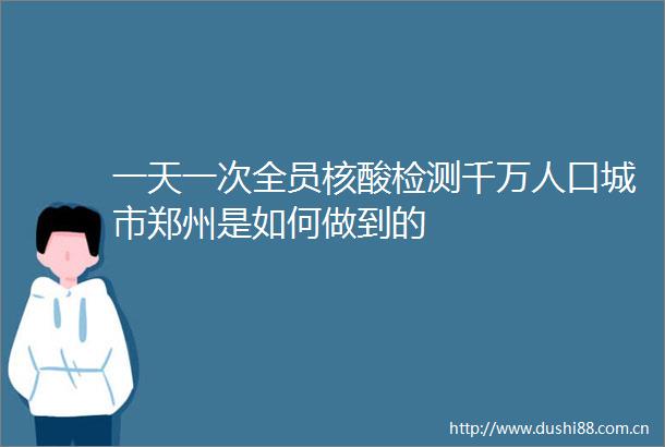 一天一次全员核酸检测千万人口城市郑州是如何做到的