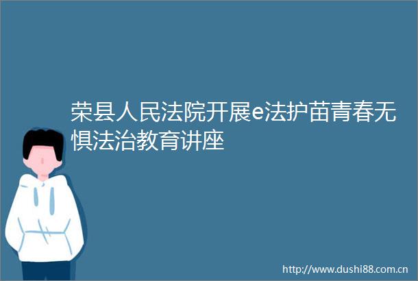 荣县开展e法护苗青春无惧法治教育讲座