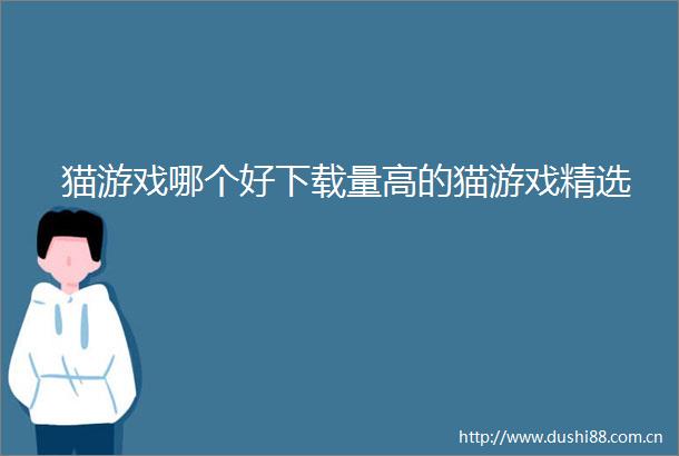 猫游戏哪个好下载量高的猫游戏精选