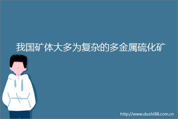 我国矿体大多为复杂的多金属硫化矿