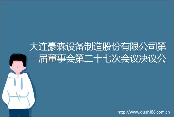 大连豪森设备制造股份有限公司第一届董事会第二十七次会议决议公告