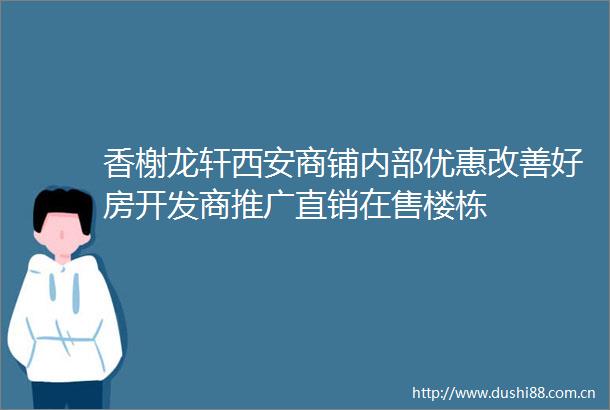 香榭龙轩西安商铺内部优惠改善好房开发商推广直销在售楼栋