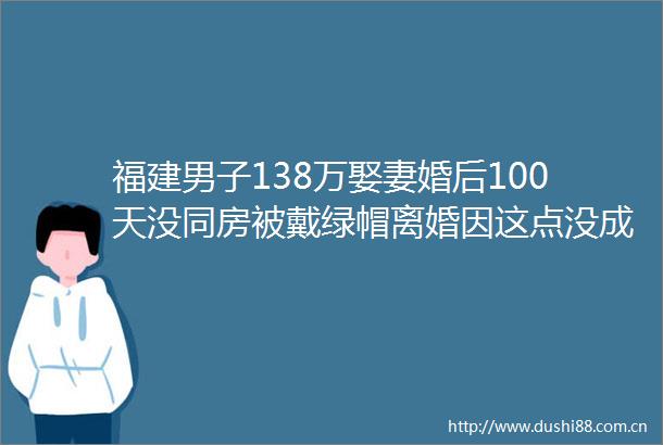福建男子138万娶妻婚后100天没同房被戴绿帽离婚因这点没成功