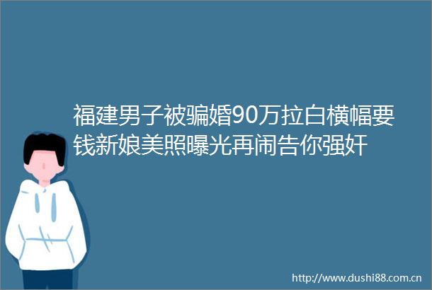 福建男子被婚90万拉白横幅要钱新娘美照再闹告你