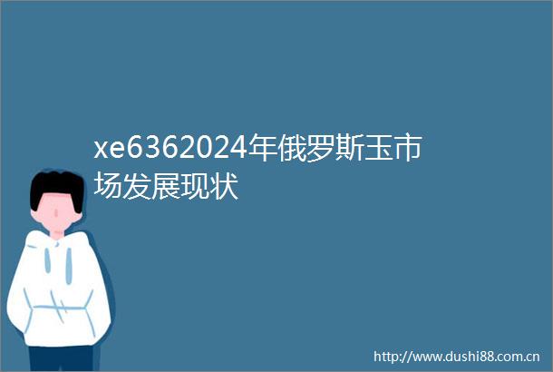 xe6362024年俄罗斯玉市场发展现状