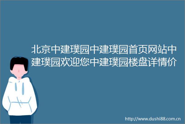 北京中建璞园中建璞园首页网站中建璞园欢迎您中建璞园楼盘详情价格