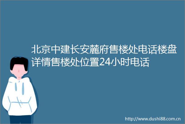 北京中建长安麓府售楼处电话楼盘详情售楼处位置24小时电话