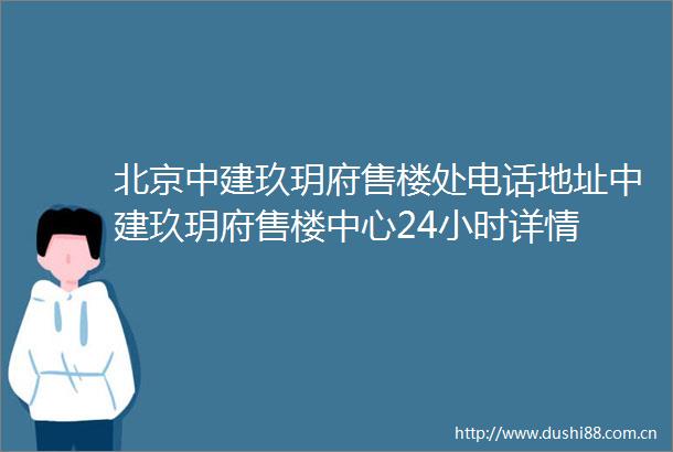 北京中建玖玥府售楼处电话地址中建玖玥府售楼中心24小时详情