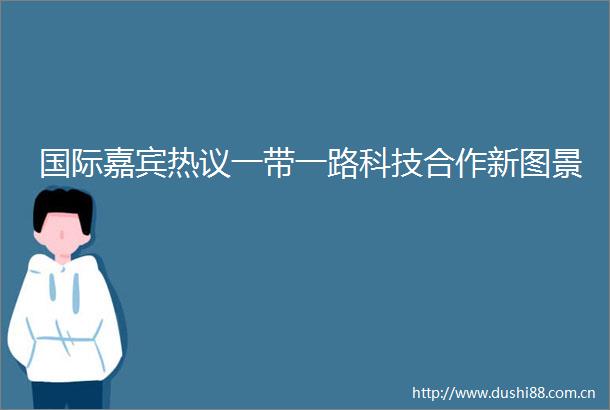 国际嘉宾热议一带一路科技合作新图景