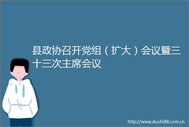 县政协召开党组（扩大）会议暨三十三次会议