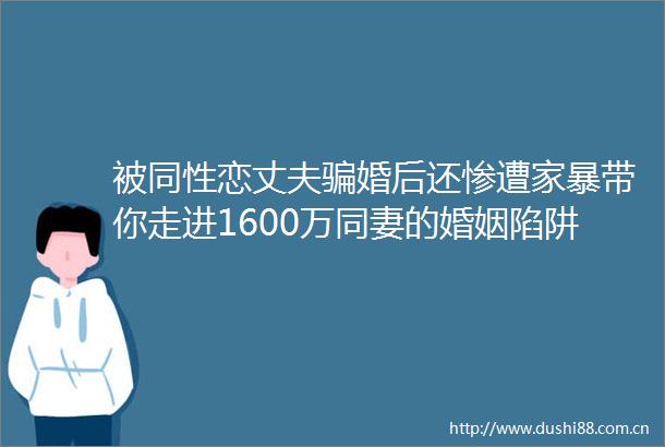 被同性恋丈夫婚后还惨遭家暴带你走进1600万同妻的婚姻陷阱