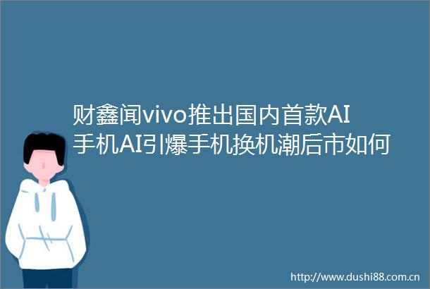 财鑫闻vivo推出国内首款AI手机AI引爆手机换机潮后市如何布局
