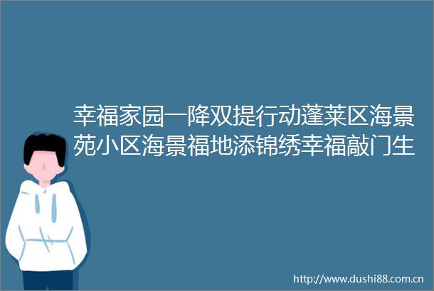 幸福家园一降双提行动蓬莱区海景苑小区海景福地添锦绣幸福敲门生活美