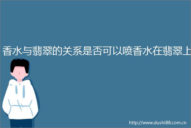 香水与翡翠的关系是否可以喷香水在翡翠上