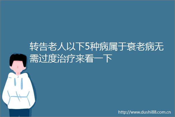 转告老人以下5种病属于衰老病无需过度治疗来看一下