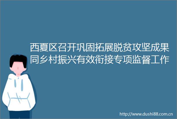 西夏区召开巩固拓展脱贫攻坚成果同乡村振兴有效衔接专项监督工作例会