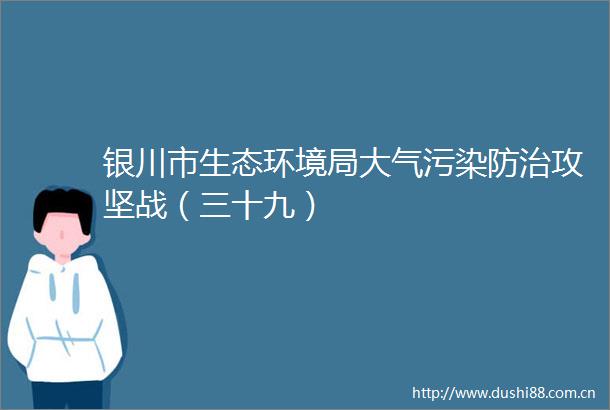 银川市生态环境局大气污染防治攻坚战（三十九）