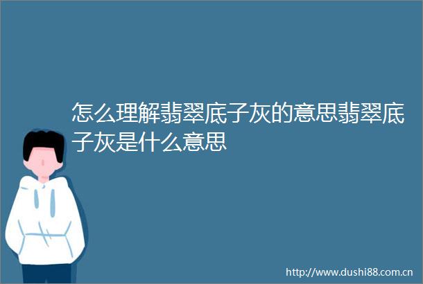 怎么理解翡翠底子灰的意思翡翠底子灰是什么意思