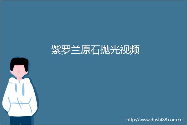 紫罗兰原石抛光视频