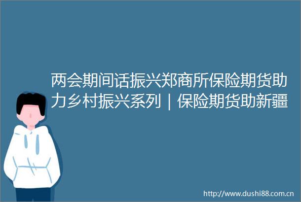 两会期间话振兴郑商所保险期货助力乡村振兴系列｜保险期货助新疆红枣产业升级