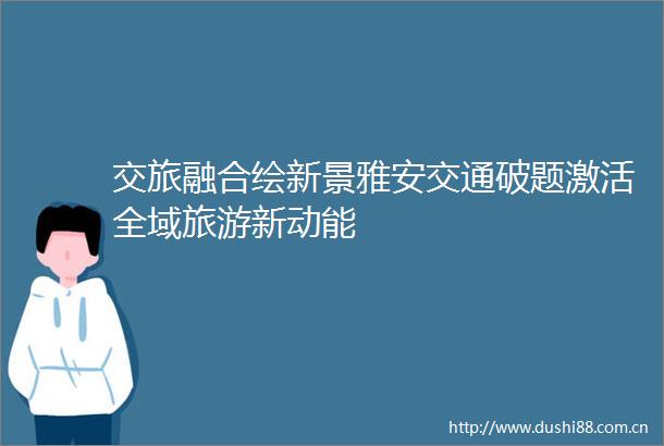 交旅融合绘新景雅安交通破题激活全域旅游新动能