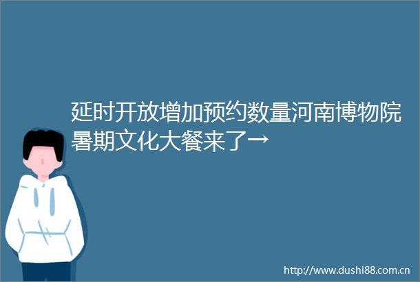 延时开放增加预约数量河南博物院暑期文化大餐来了→