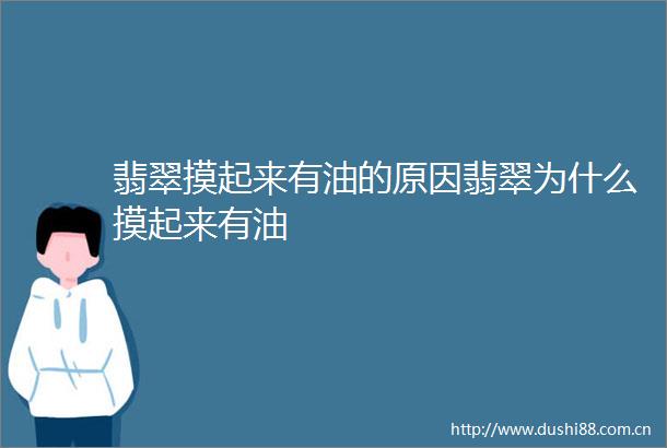 翡翠摸起来有油的原因翡翠为什么摸起来有油