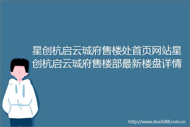 星创杭启云珹府售楼处首页网站星创杭启云珹府售楼部最新楼盘详情价格户型