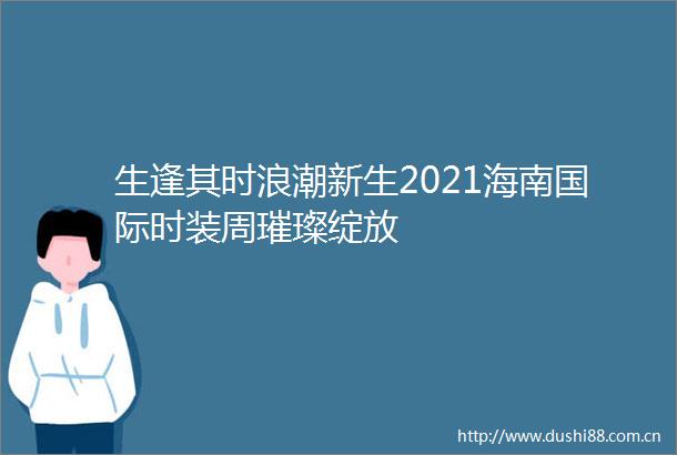 生逢其时浪潮新生2021海南国际时装周璀璨绽放