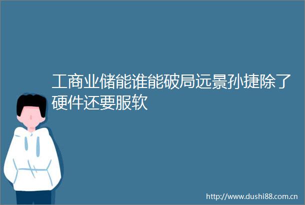 工商业储能谁能破局远景孙捷除了硬件还要服软