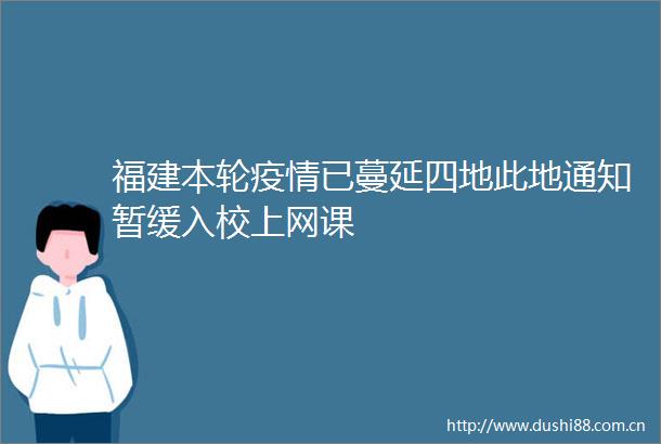 福建本轮疫情已蔓延四地此地通知暂缓入校上网课