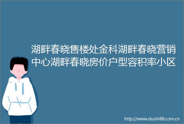 湖畔春晓售楼处金科湖畔春晓营销中心湖畔春晓房价户型容积率小区环境