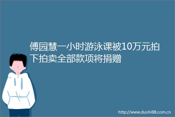 傅园慧一小时游泳课被10万元拍下拍卖全部款项将捐赠