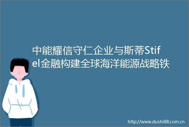 中能耀信守仁企业与斯蒂Stifel金融构建全球海洋能源战略铁三角