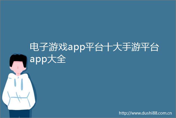 电子游戏app平台十大手游平台app大全
