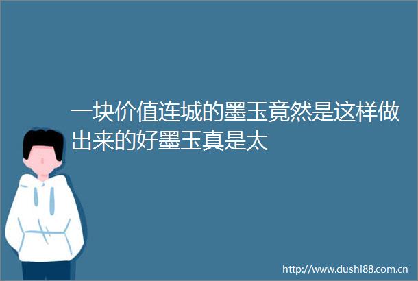 一块价值连城的墨玉竟然是这样做出来的好墨玉真是太