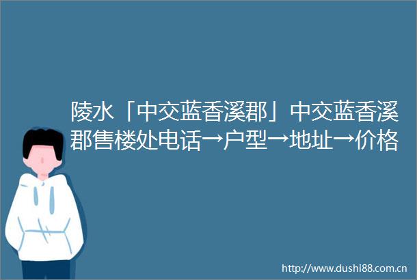陵水「中交蓝香溪郡」中交蓝香溪郡售楼处电话→户型→地址→价格→中交蓝香溪郡楼盘详情→最新销售动态