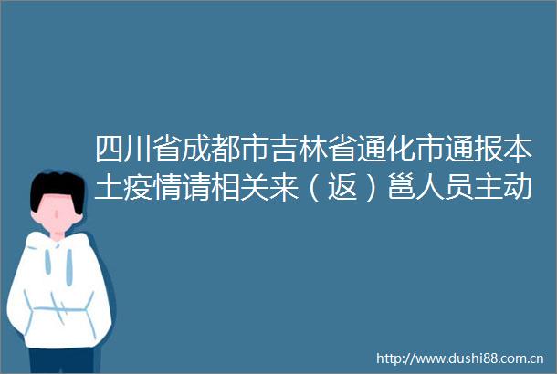 四川省成都市吉林省通化市通报本土疫情请相关来（返）邕人员主动报备