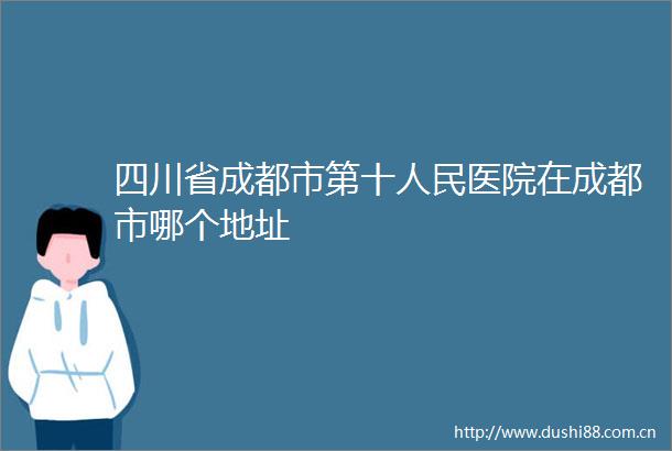 四川省成都市第十医院在成都市哪个地址