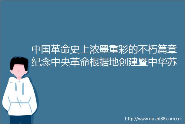 革命史上浓墨重彩的不朽篇章纪念中央革命根据地创建暨中华苏维埃共和国成立90周年