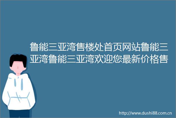 鲁能三亚湾售楼处首页网站鲁能三亚湾鲁能三亚湾欢迎您最新价格售楼处