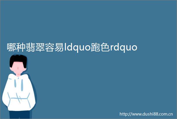 哪种翡翠容易ldquo跑色rdquo