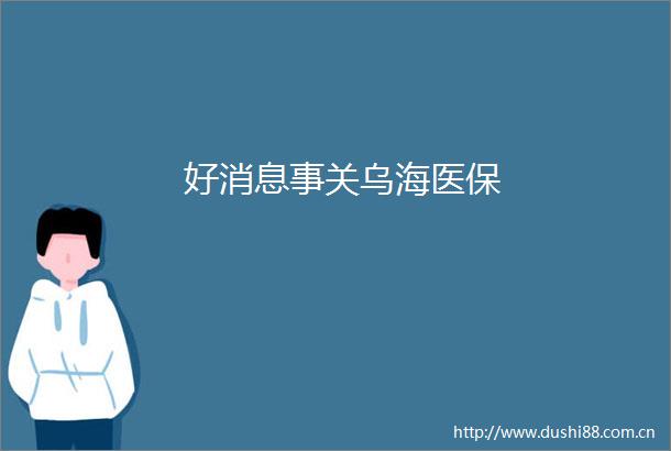 好消息事关乌海医保