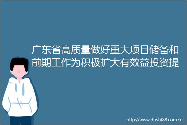 广东省高质量做好重大项目储备和前期工作为积极扩大有效益投资提供有力支撑